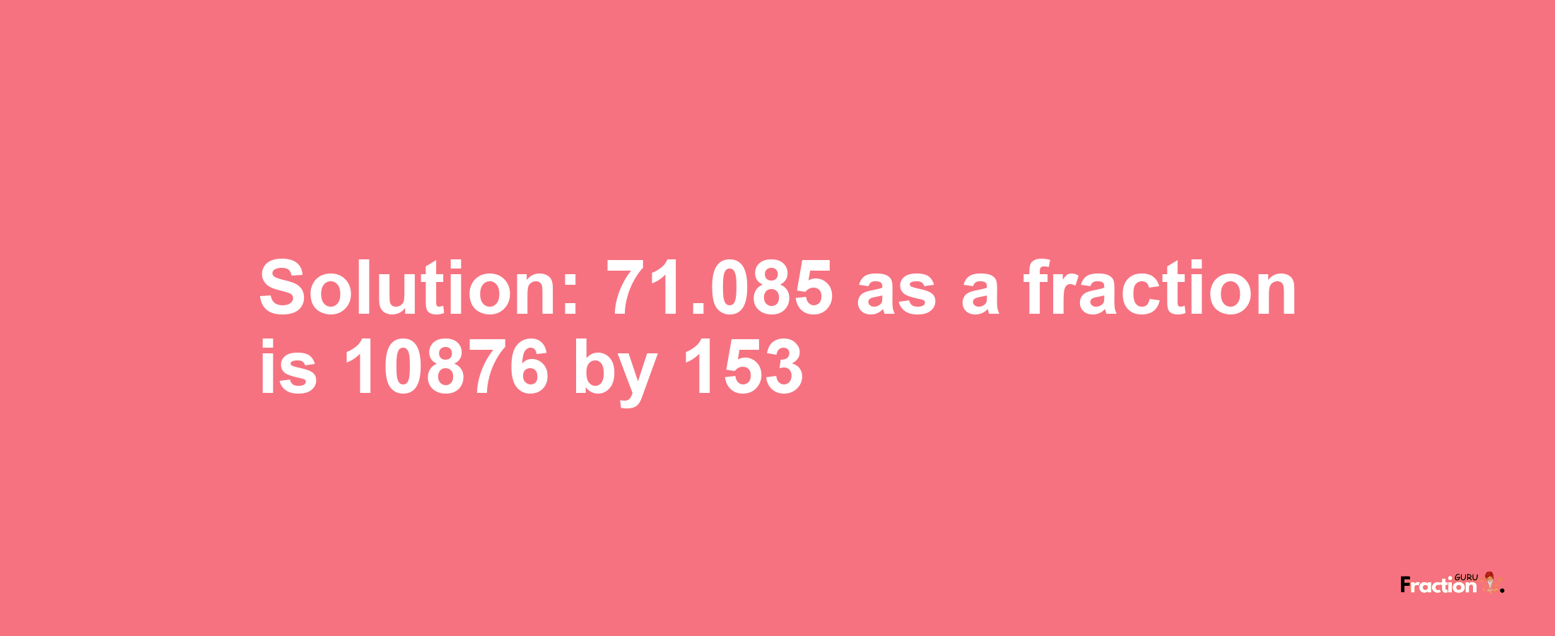 Solution:71.085 as a fraction is 10876/153